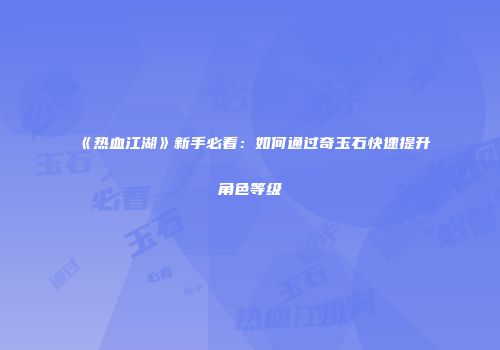 《热血江湖》新手必看:如何通过奇玉石快速提升角色等级