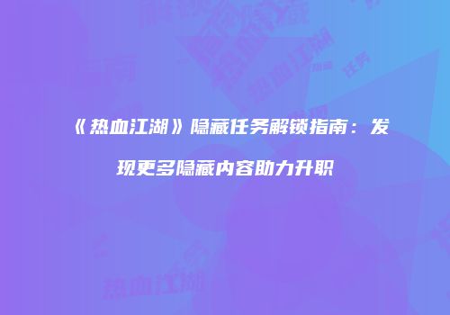 《热血江湖》隐藏任务解锁指南：发现更多隐藏内容助力升职