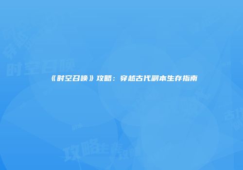《时空召唤》攻略：穿越古代副本生存指南