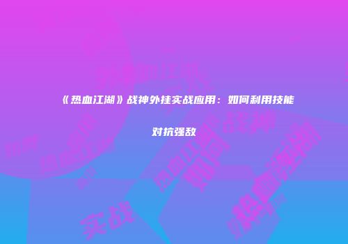 《热血江湖》战神外挂实战应用：如何利用技能对抗强敌