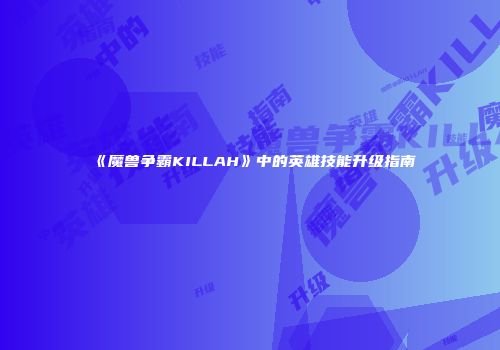 《魔兽争霸KILLAH》中的英雄技能升级指南