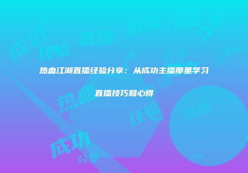 热血江湖直播经验分享：从成功主播那里学习直播技巧和心得
