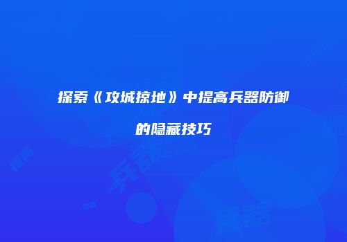 探索《攻城掠地》中提高兵器防御的隐藏技巧