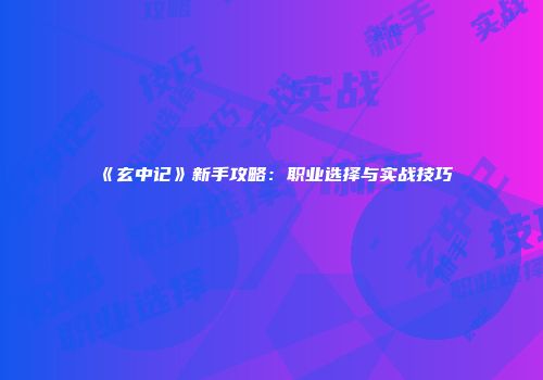 《玄中记》新手攻略：职业选择与实战技巧