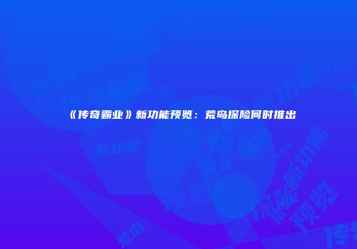 《传奇霸业》新功能预览：荒岛探险何时推出