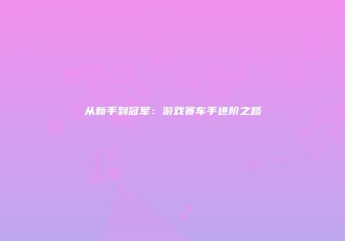 从新手到冠军：游戏赛车手进阶之路