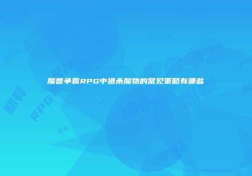 魔兽争霸RPG中猎杀魔物的常见策略有哪些