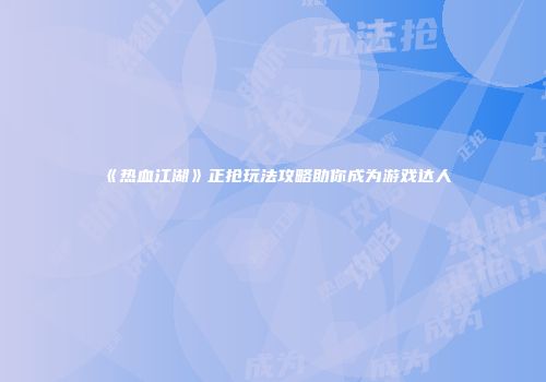 《热血江湖》正抢玩法攻略助你成为游戏达人