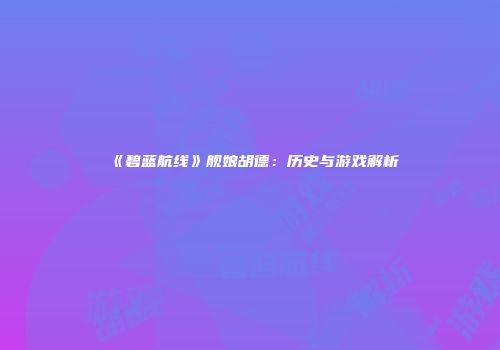 《碧蓝航线》舰娘胡德：历史与游戏解析
