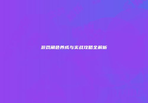 游戏角色养成与实战攻略全解析