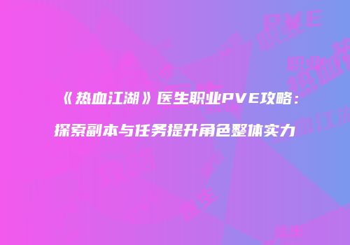 《热血江湖》医生职业PVE攻略：探索副本与任务提升角色整体实力