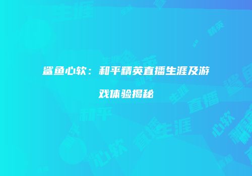 鲨鱼心软：和平精英直播生涯及游戏体验揭秘