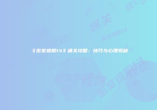 《密室逃脱13》通关攻略：技巧与心理揭秘
