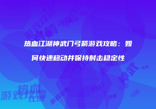 热血江湖神武门弓箭游戏攻略：如何快速移动并保持射击稳定性