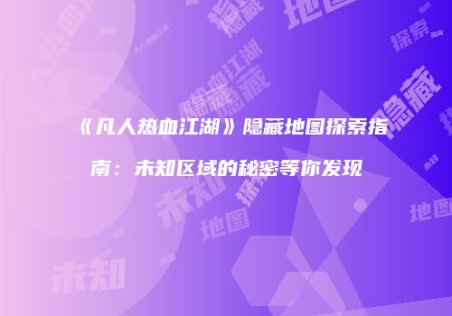 《凡人热血江湖》隐藏地图探索指南：未知区域的秘密等你发现