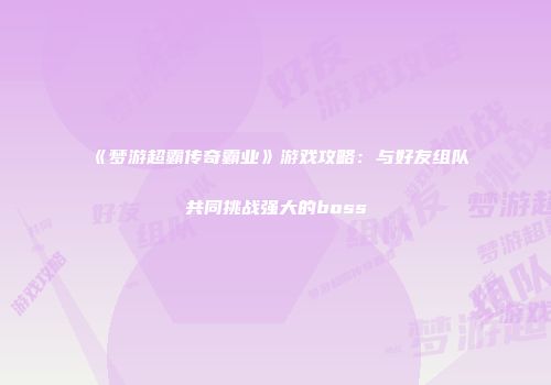 《梦游超霸传奇霸业》游戏攻略：与好友组队共同挑战强大的boss