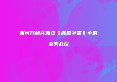 如何找到并体验《魔兽争霸》中的遗失战役