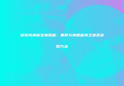 冒险岛神秘生物揭秘：坐骑与神兽藏身之地及获取方法