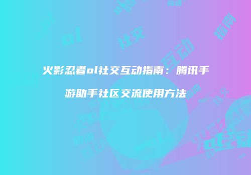火影忍者ol社交互动指南：腾讯手游助手社区交流使用方法