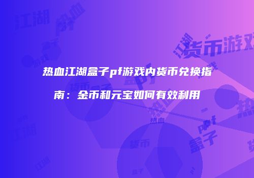 热血江湖盒子pf游戏内货币兑换指南：金币和元宝如何有效利用
