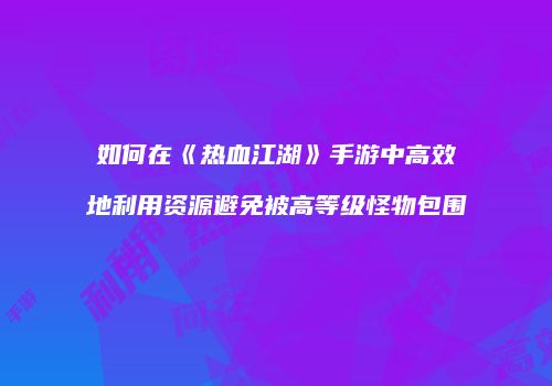 如何在《热血江湖》手游中高效地利用资源避免被高等级怪物包围