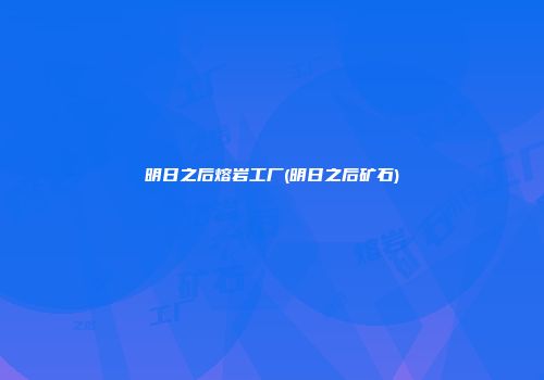 明日之后熔岩工厂(明日之后矿石)