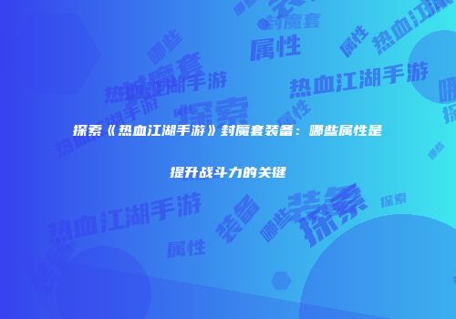探索《热血江湖手游》封魔套装备：哪些属性是提升战斗力的关键