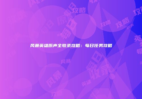 风暴英雄原声全收录攻略：每日任务攻略