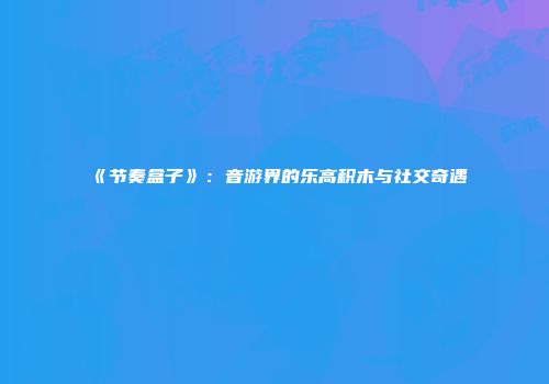 《节奏盒子》：音游界的乐高积木与社交奇遇