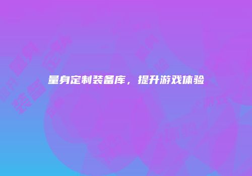 量身定制装备库，提升游戏体验
