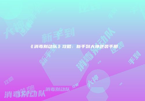 《消毒别动队》攻略：新手到大神逆袭手册