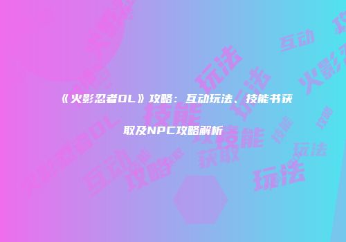 《火影忍者OL》攻略：互动玩法、技能书获取及NPC攻略解析