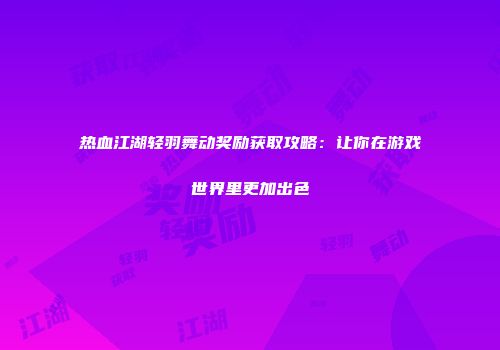 热血江湖轻羽舞动奖励获取攻略：让你在游戏世界里更加出色