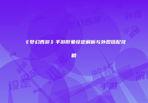 《梦幻西游》手游形象设定解析与外观搭配攻略