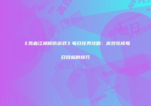 《热血江湖模仿游戏》每日任务攻略：高效完成每日目标的技巧