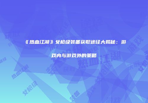 《热血江湖》女枪级装备获取途径大揭秘：游戏内与游戏外的策略