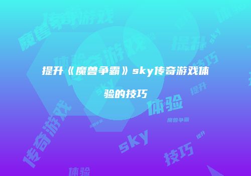 提升《魔兽争霸》sky传奇游戏体验的技巧