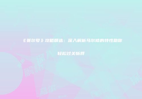 《赛尔号》攻略精选：深入解析马尔修的特性助你轻松过关斩将