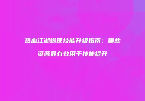 热血江湖爆医技能升级指南：哪些资源最有效用于技能提升