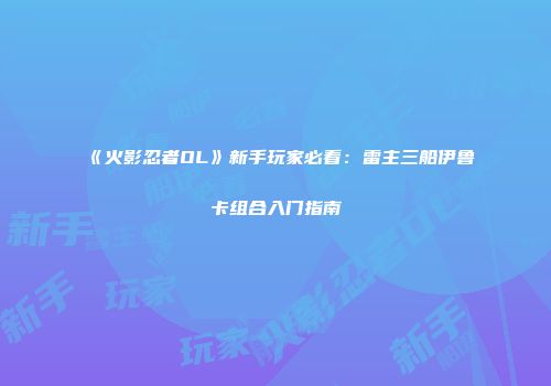 《火影忍者OL》新手玩家必看:雷主三船伊鲁卡组合入门指南