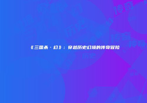 《三国杀·幻》：穿越历史幻境的传奇冒险