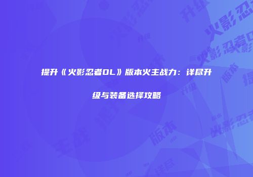 提升《火影忍者OL》版本火主战力：详尽升级与装备选择攻略