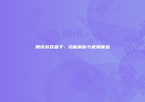 腾讯游戏盒子：功能解析与使用体验