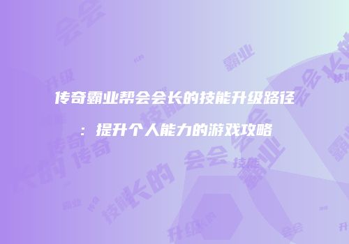 传奇霸业帮会会长的技能升级路径：提升个人能力的游戏攻略