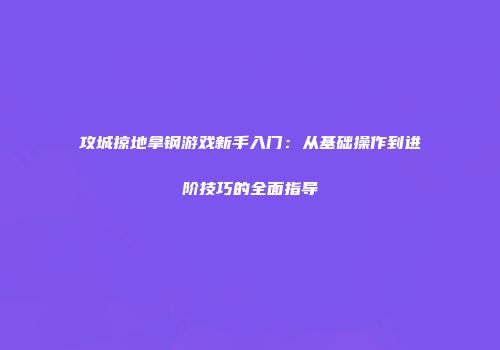 攻城掠地拿钢游戏新手入门：从基础操作到进阶技巧的全面指导