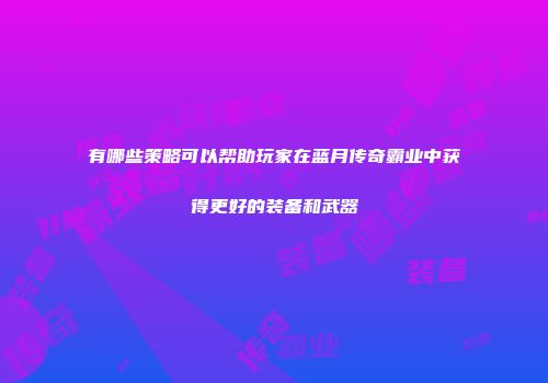 有哪些策略可以帮助玩家在蓝月传奇霸业中获得更好的装备和武器