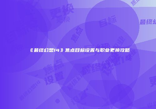 《最终幻想14》焦点目标设置与职业更换攻略