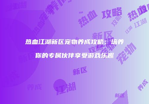 热血江湖新区宠物养成攻略：培养你的专属伙伴享受游戏乐趣