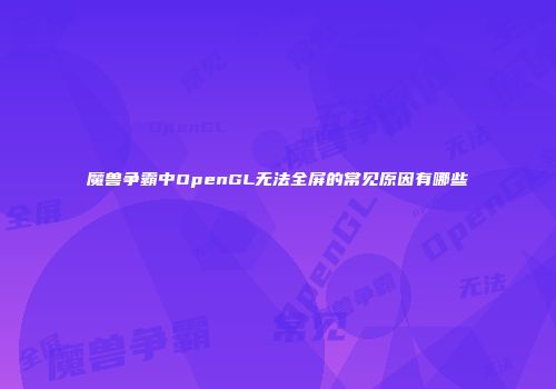 魔兽争霸中OpenGL无法全屏的常见原因有哪些