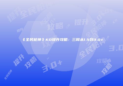《全民枪神》KD提升攻略：三周从1.5到3.0+